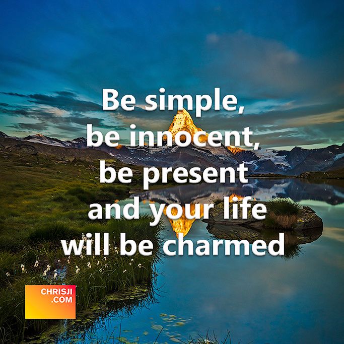 Be simple, be innocent, be present and your life will be charmed
