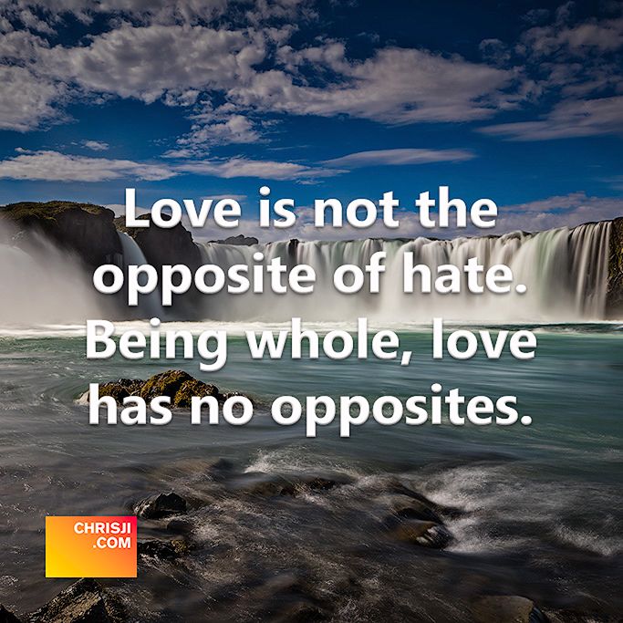 Love is not the opposite of hate. Being whole, love has no opposites.