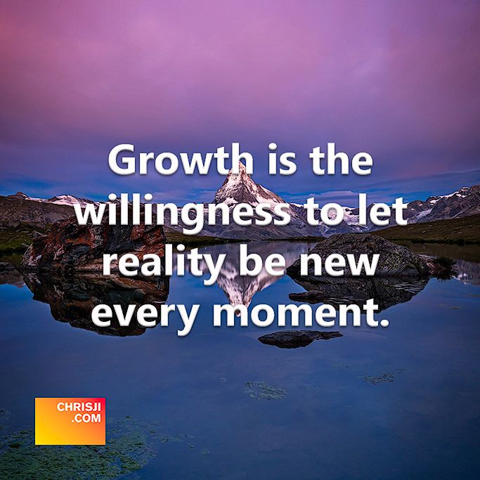Growth is the willingness to let reality be new every moment.