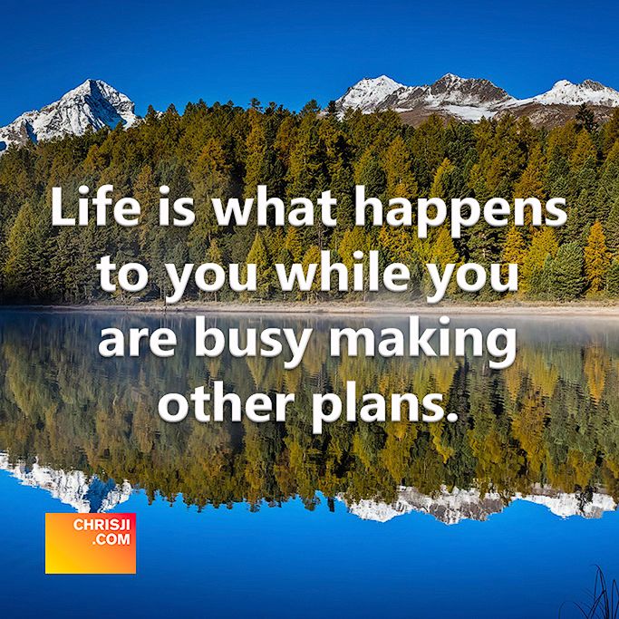 Life is what happens to you while you are busy making other plans.