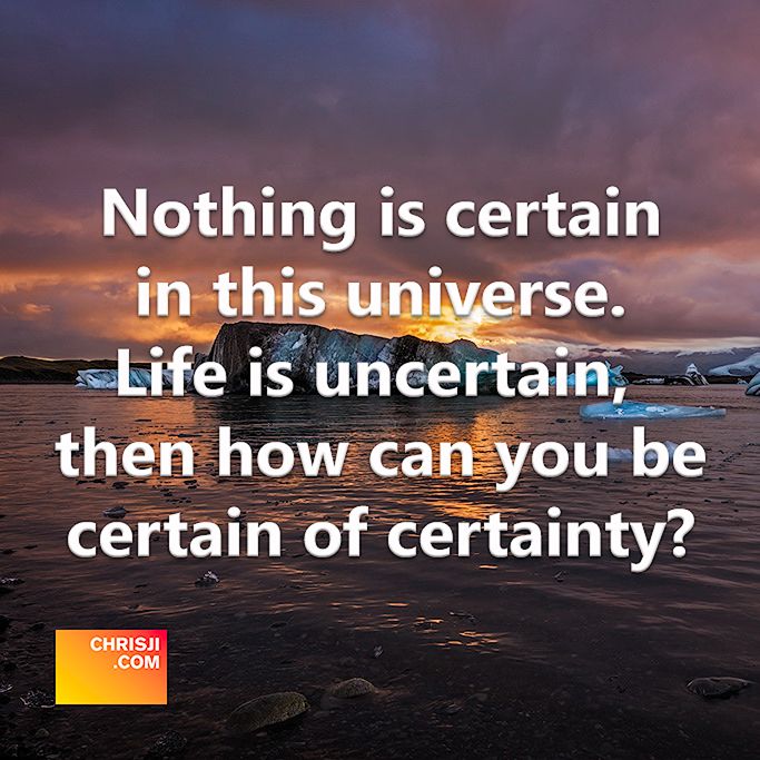Nothing is certain in this universe. Life is uncertain, then how can you be certain of certainty?