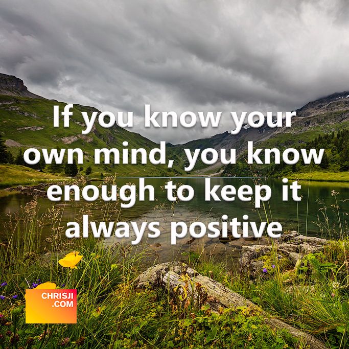 If you know your own mind, you know enough to keep it always positive.