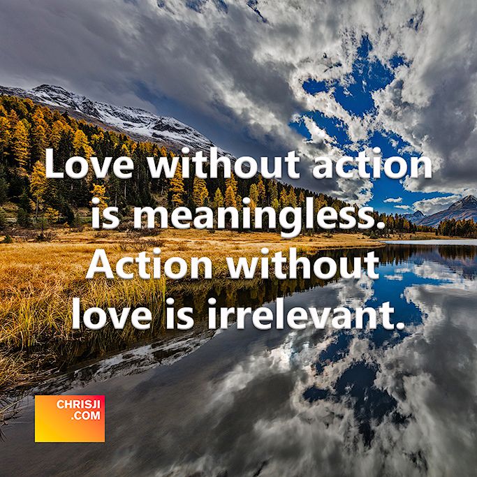 Love without action is meaningless. Action without love is irrelevant.